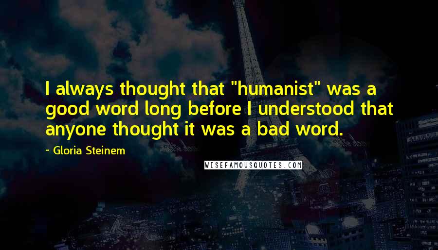 Gloria Steinem Quotes: I always thought that "humanist" was a good word long before I understood that anyone thought it was a bad word.