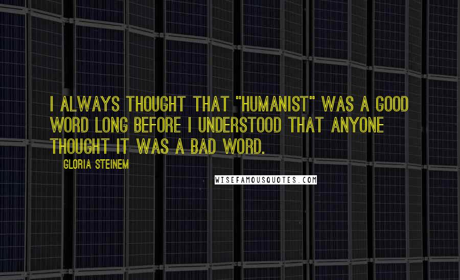 Gloria Steinem Quotes: I always thought that "humanist" was a good word long before I understood that anyone thought it was a bad word.