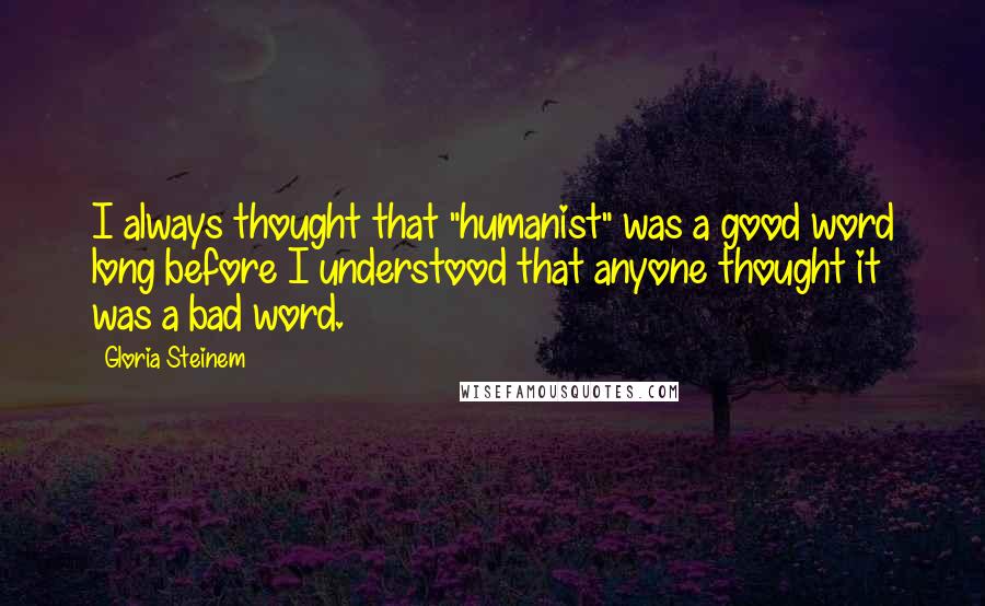 Gloria Steinem Quotes: I always thought that "humanist" was a good word long before I understood that anyone thought it was a bad word.