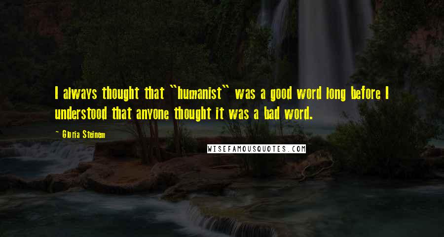 Gloria Steinem Quotes: I always thought that "humanist" was a good word long before I understood that anyone thought it was a bad word.