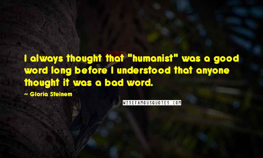 Gloria Steinem Quotes: I always thought that "humanist" was a good word long before I understood that anyone thought it was a bad word.