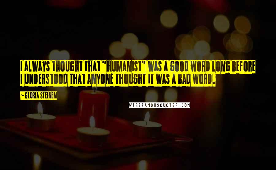 Gloria Steinem Quotes: I always thought that "humanist" was a good word long before I understood that anyone thought it was a bad word.