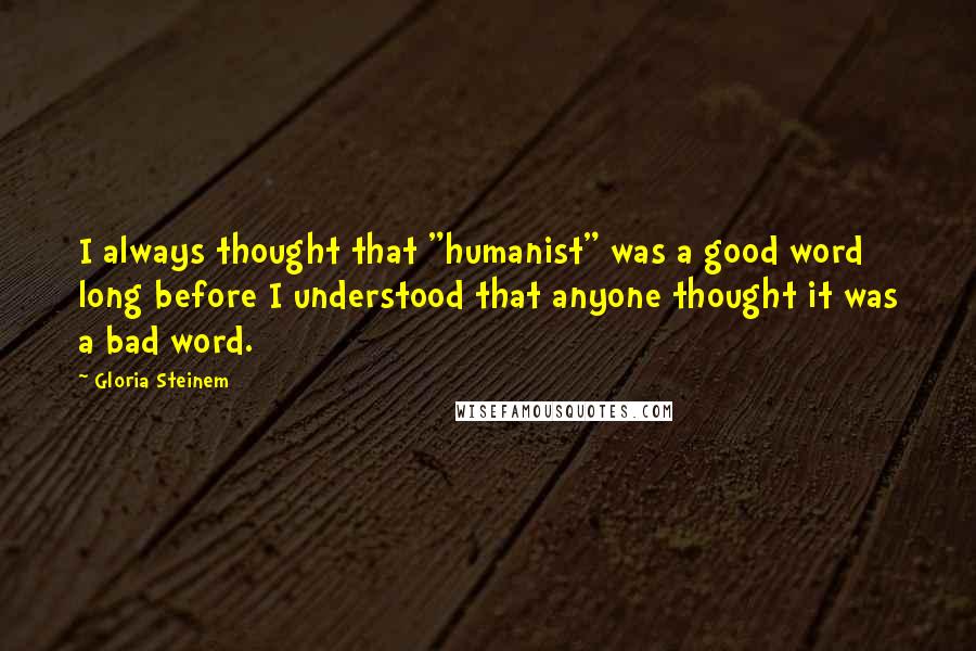 Gloria Steinem Quotes: I always thought that "humanist" was a good word long before I understood that anyone thought it was a bad word.