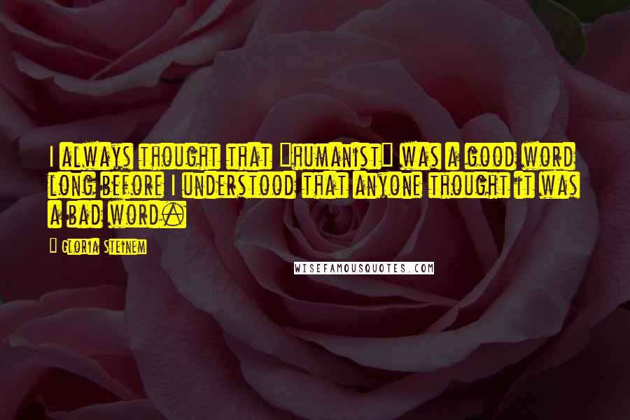 Gloria Steinem Quotes: I always thought that "humanist" was a good word long before I understood that anyone thought it was a bad word.