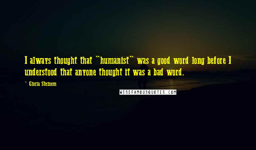 Gloria Steinem Quotes: I always thought that "humanist" was a good word long before I understood that anyone thought it was a bad word.