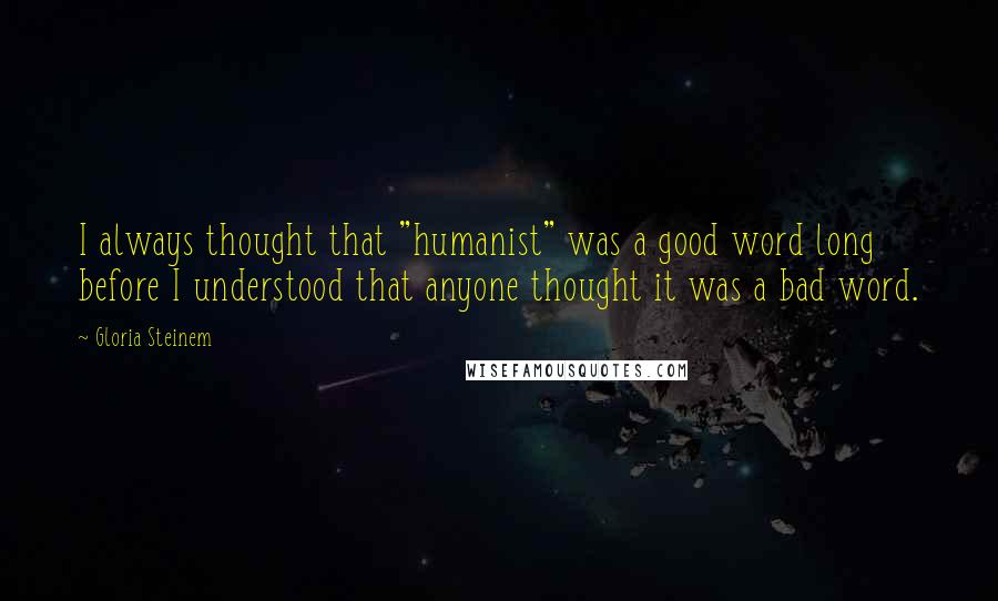 Gloria Steinem Quotes: I always thought that "humanist" was a good word long before I understood that anyone thought it was a bad word.