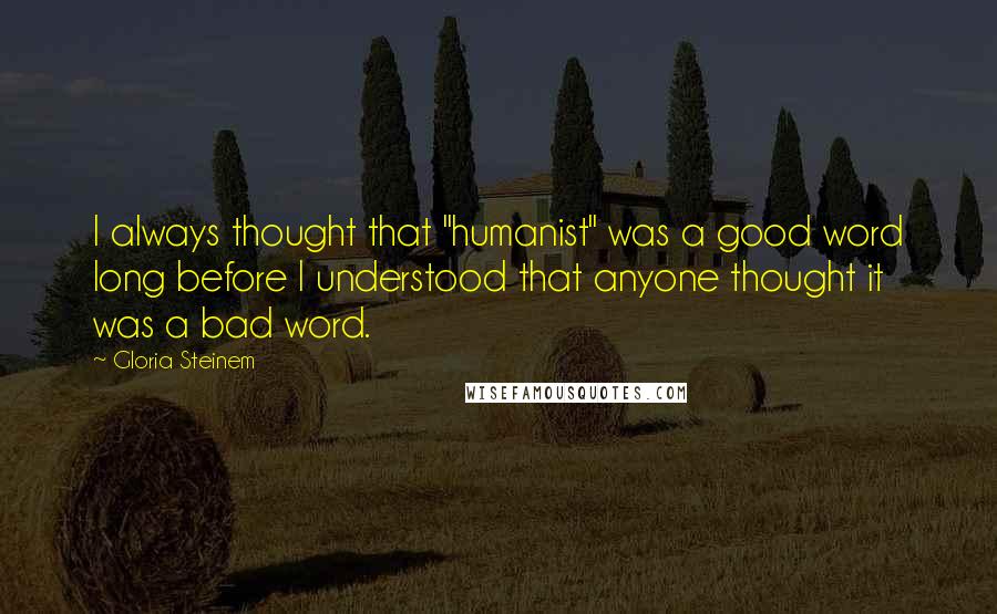 Gloria Steinem Quotes: I always thought that "humanist" was a good word long before I understood that anyone thought it was a bad word.