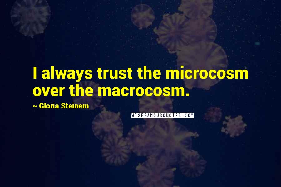 Gloria Steinem Quotes: I always trust the microcosm over the macrocosm.