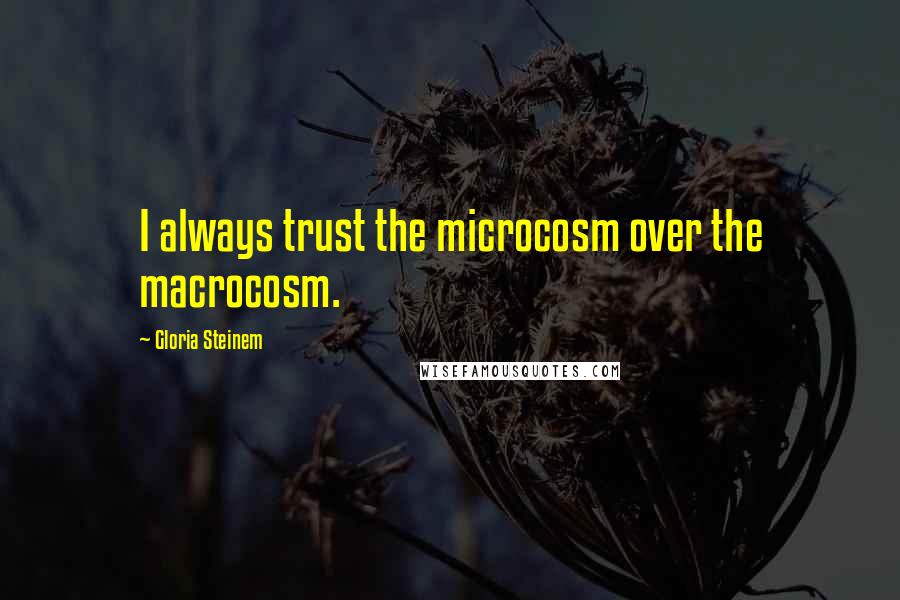 Gloria Steinem Quotes: I always trust the microcosm over the macrocosm.