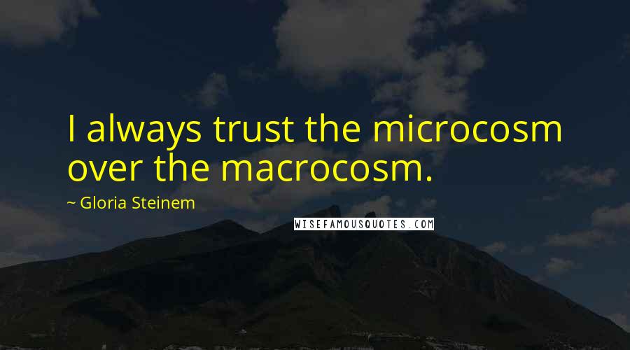 Gloria Steinem Quotes: I always trust the microcosm over the macrocosm.