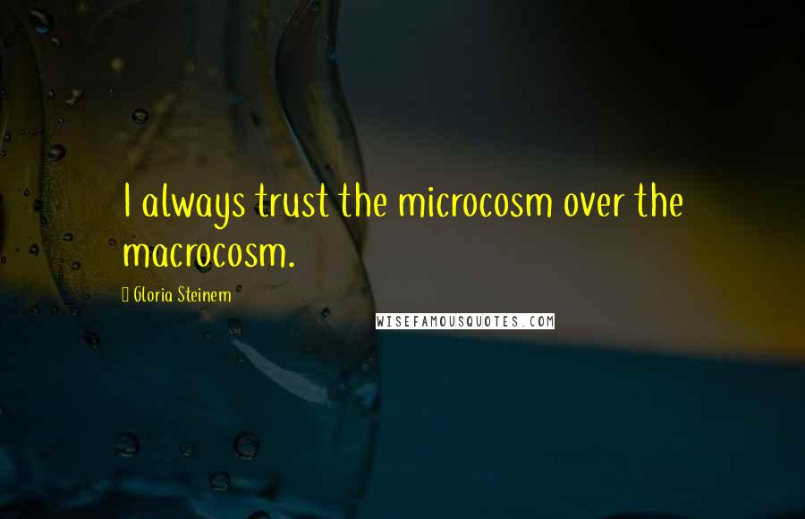 Gloria Steinem Quotes: I always trust the microcosm over the macrocosm.