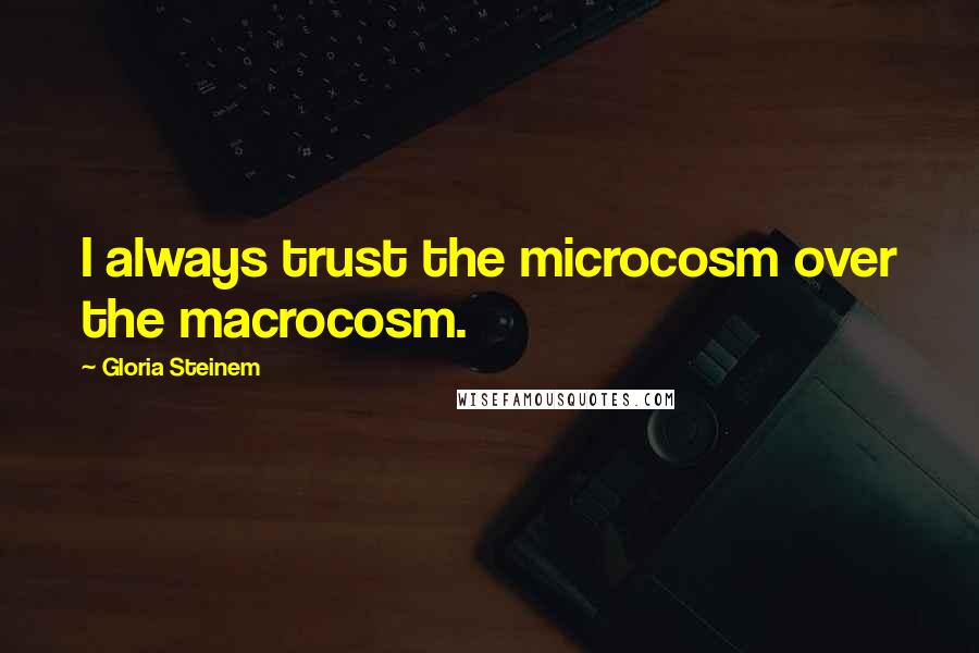 Gloria Steinem Quotes: I always trust the microcosm over the macrocosm.