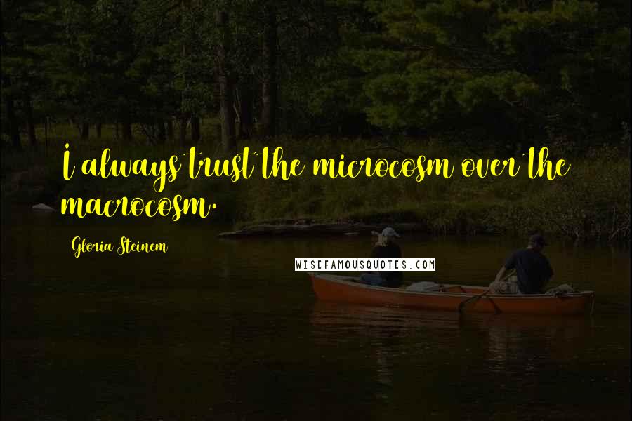 Gloria Steinem Quotes: I always trust the microcosm over the macrocosm.