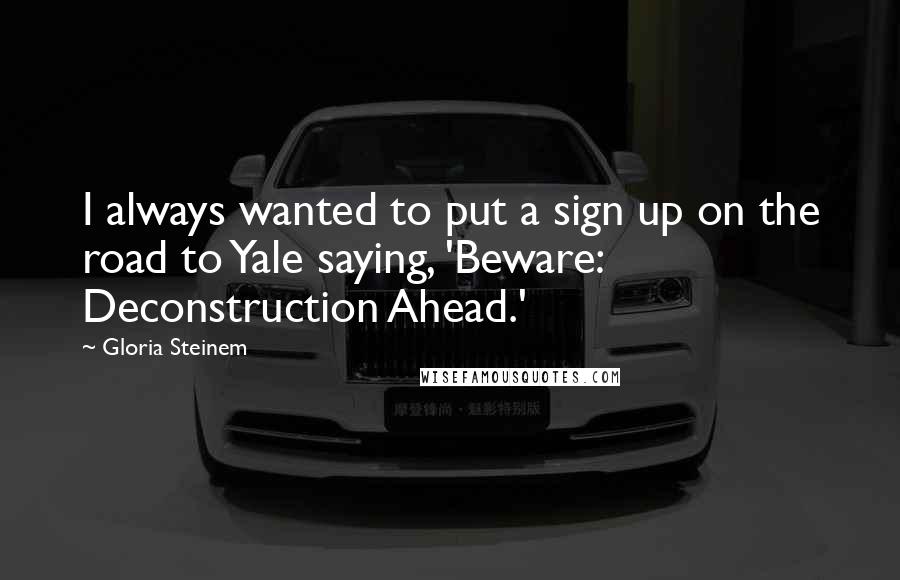 Gloria Steinem Quotes: I always wanted to put a sign up on the road to Yale saying, 'Beware: Deconstruction Ahead.'