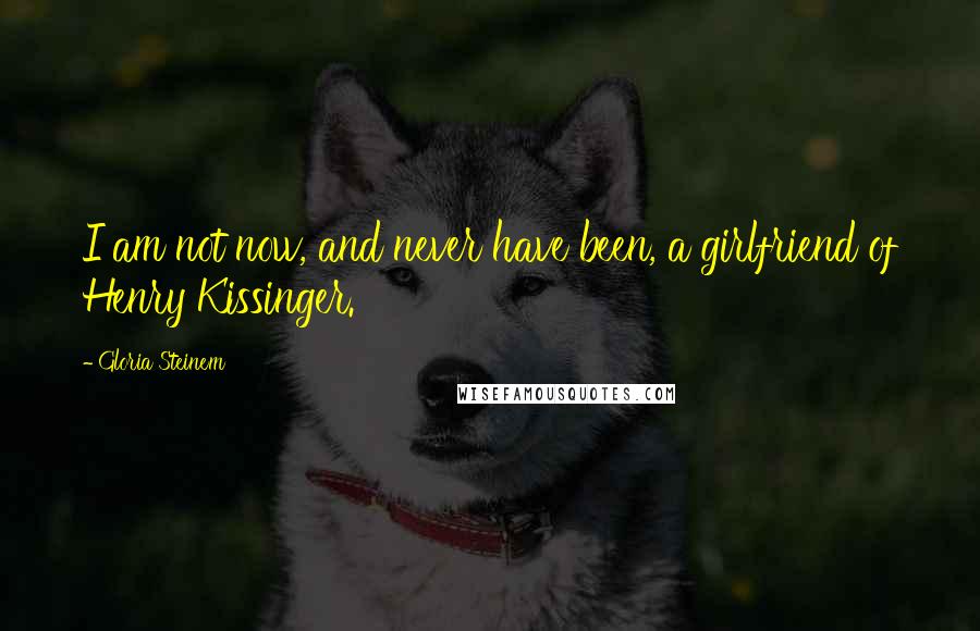 Gloria Steinem Quotes: I am not now, and never have been, a girlfriend of Henry Kissinger.