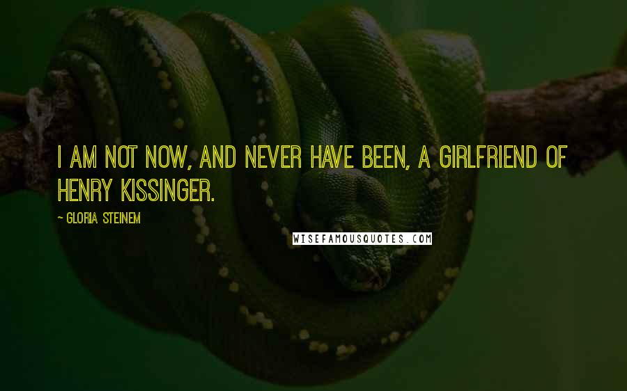 Gloria Steinem Quotes: I am not now, and never have been, a girlfriend of Henry Kissinger.