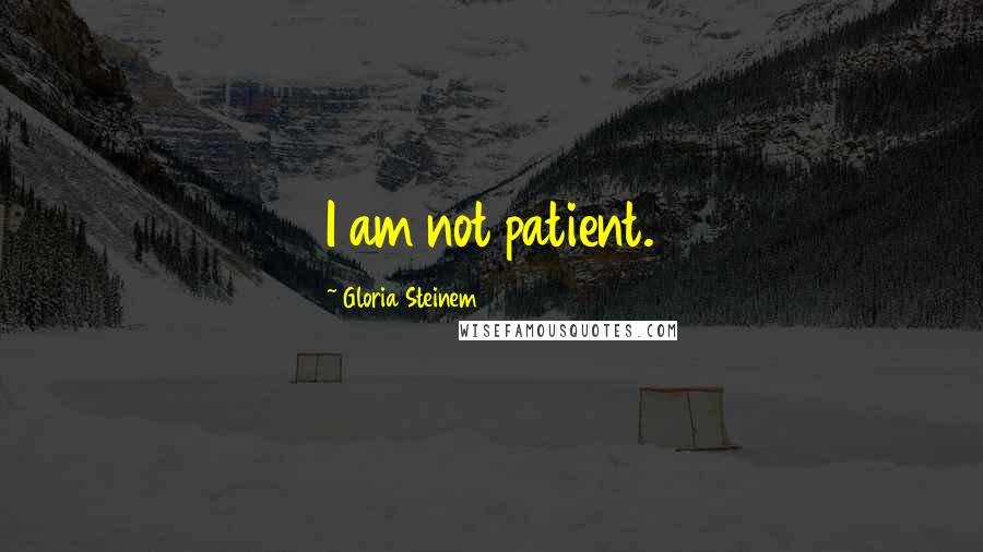 Gloria Steinem Quotes: I am not patient.