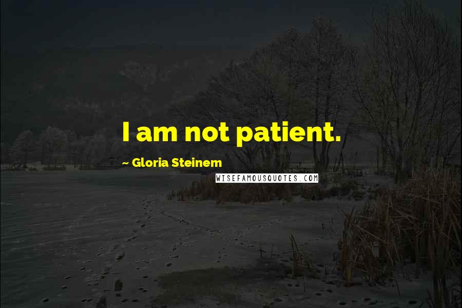Gloria Steinem Quotes: I am not patient.