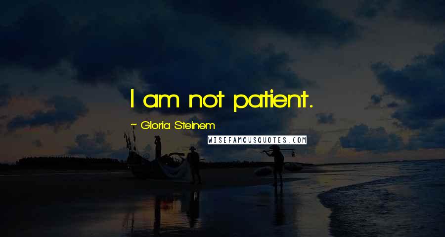 Gloria Steinem Quotes: I am not patient.