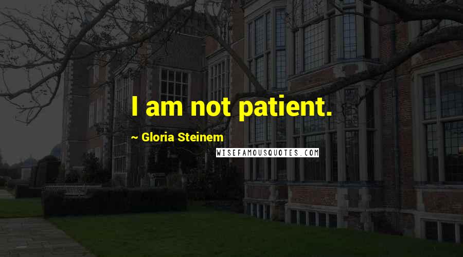 Gloria Steinem Quotes: I am not patient.