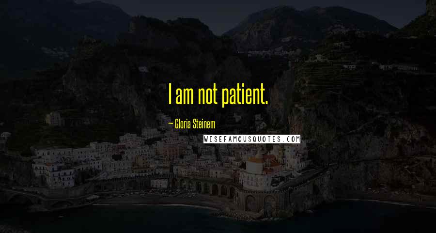 Gloria Steinem Quotes: I am not patient.