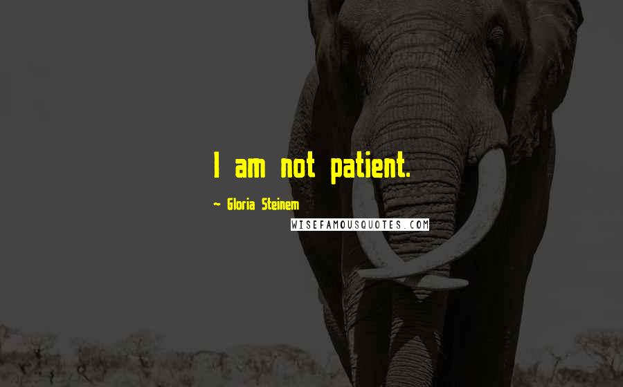 Gloria Steinem Quotes: I am not patient.