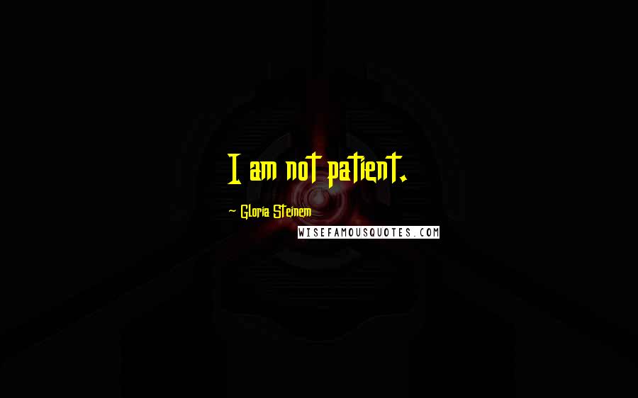 Gloria Steinem Quotes: I am not patient.