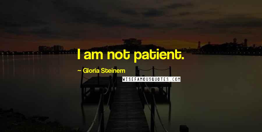 Gloria Steinem Quotes: I am not patient.