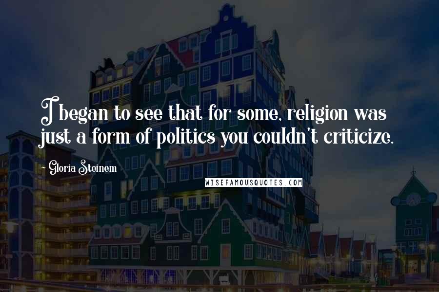 Gloria Steinem Quotes: I began to see that for some, religion was just a form of politics you couldn't criticize.