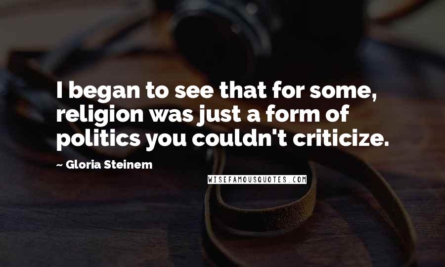 Gloria Steinem Quotes: I began to see that for some, religion was just a form of politics you couldn't criticize.