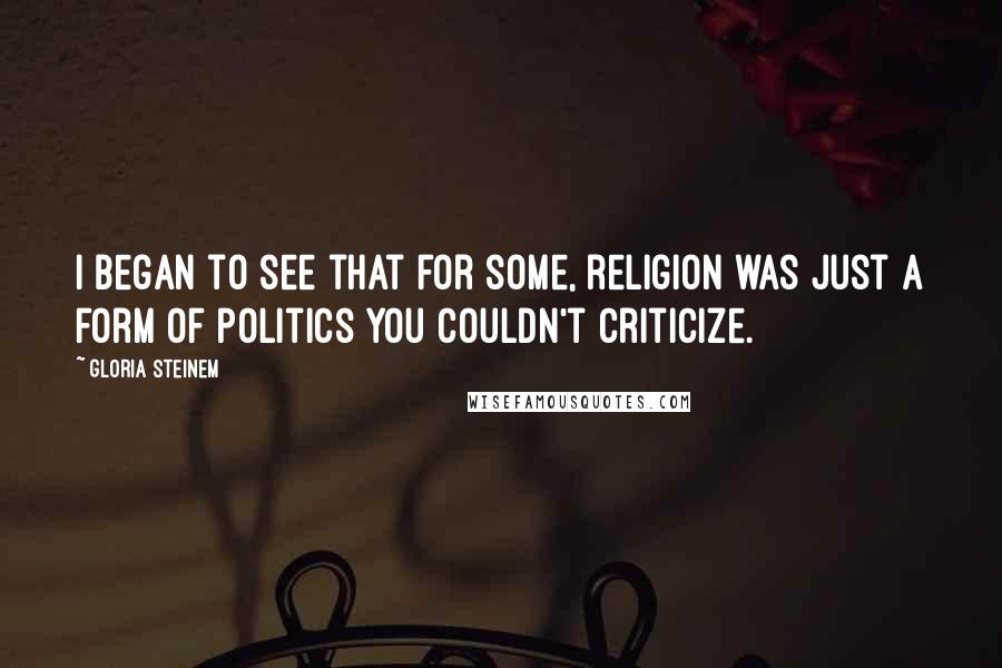 Gloria Steinem Quotes: I began to see that for some, religion was just a form of politics you couldn't criticize.