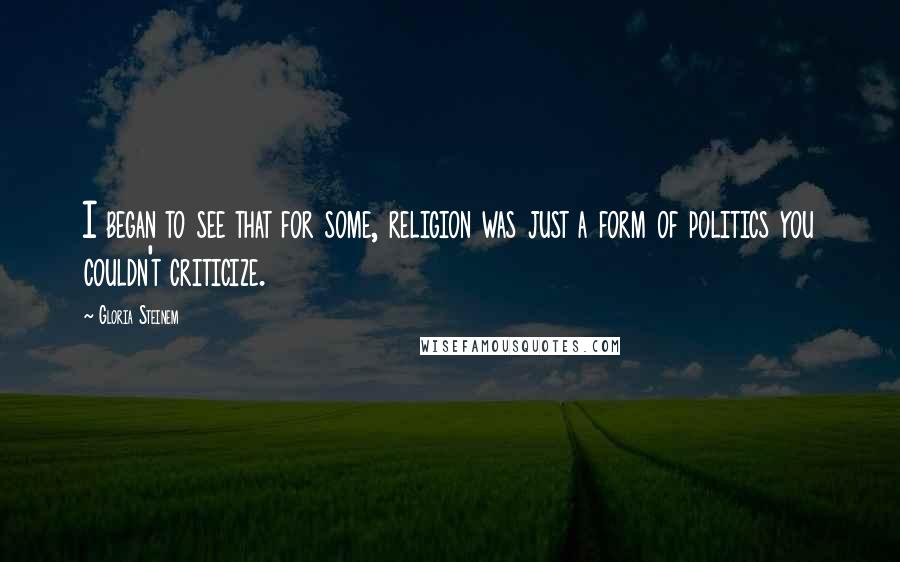 Gloria Steinem Quotes: I began to see that for some, religion was just a form of politics you couldn't criticize.