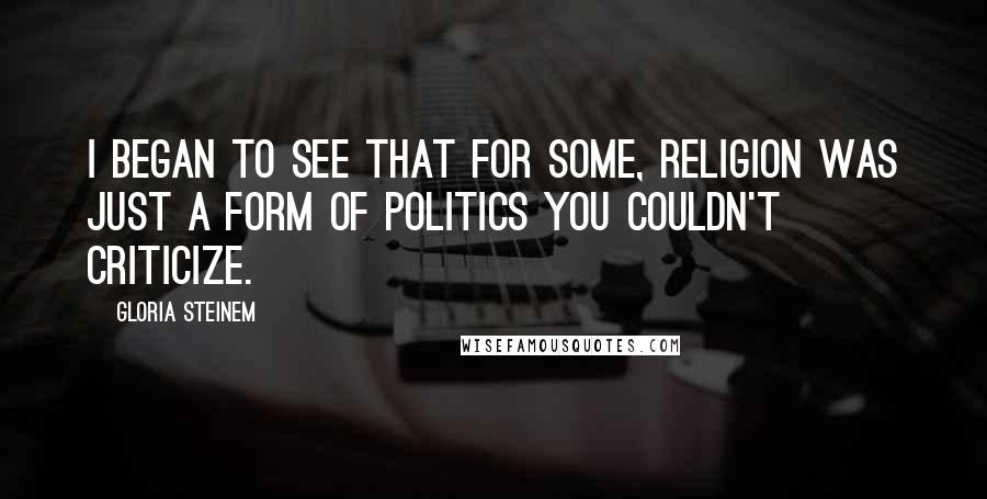 Gloria Steinem Quotes: I began to see that for some, religion was just a form of politics you couldn't criticize.