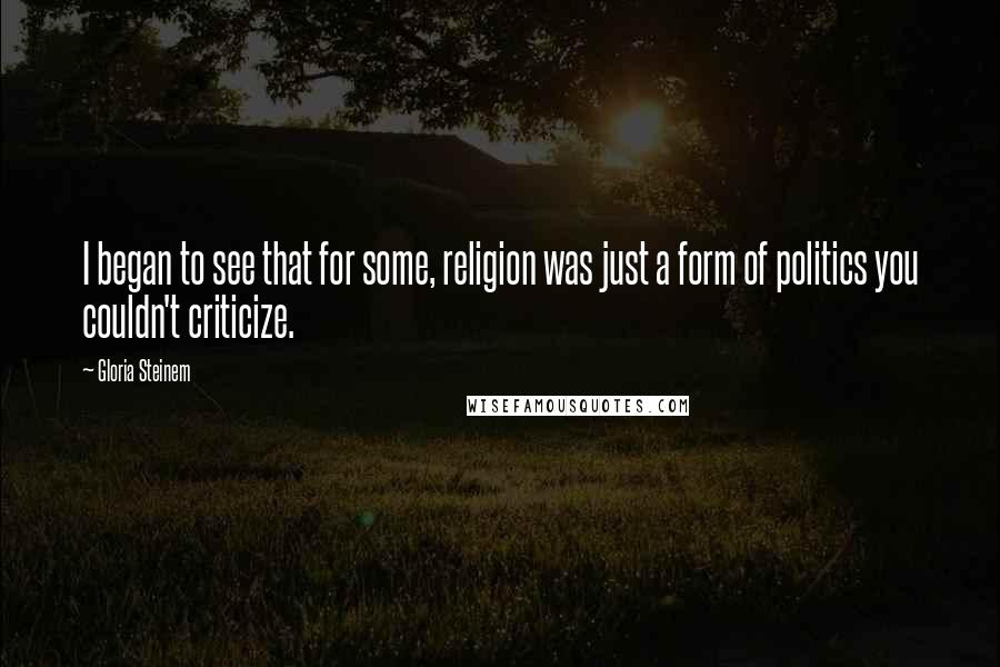 Gloria Steinem Quotes: I began to see that for some, religion was just a form of politics you couldn't criticize.