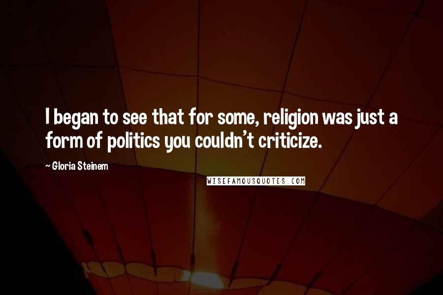 Gloria Steinem Quotes: I began to see that for some, religion was just a form of politics you couldn't criticize.