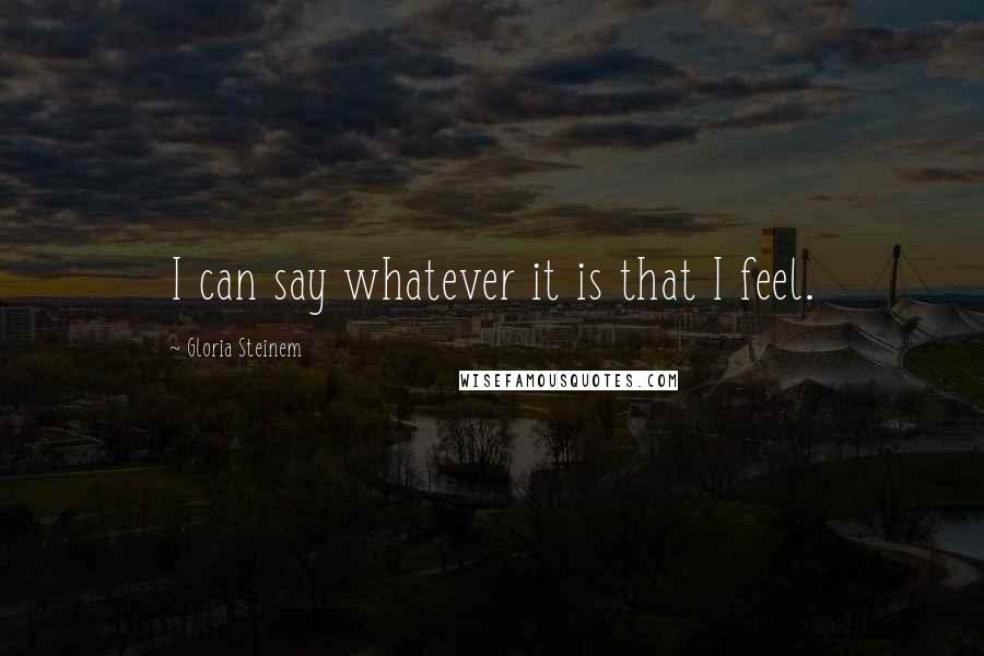 Gloria Steinem Quotes: I can say whatever it is that I feel.
