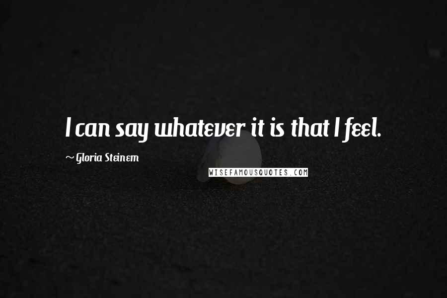 Gloria Steinem Quotes: I can say whatever it is that I feel.