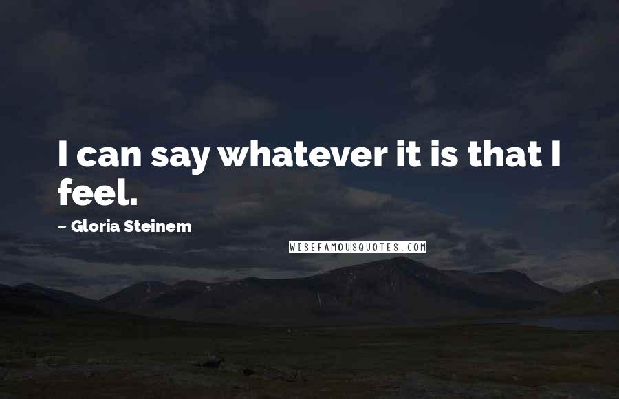 Gloria Steinem Quotes: I can say whatever it is that I feel.