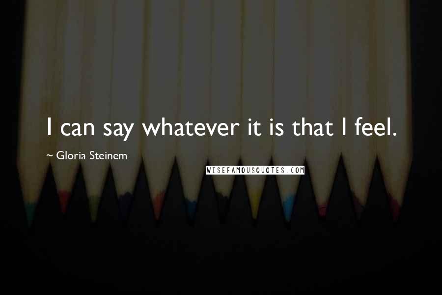 Gloria Steinem Quotes: I can say whatever it is that I feel.