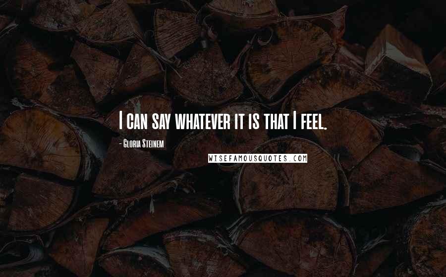 Gloria Steinem Quotes: I can say whatever it is that I feel.
