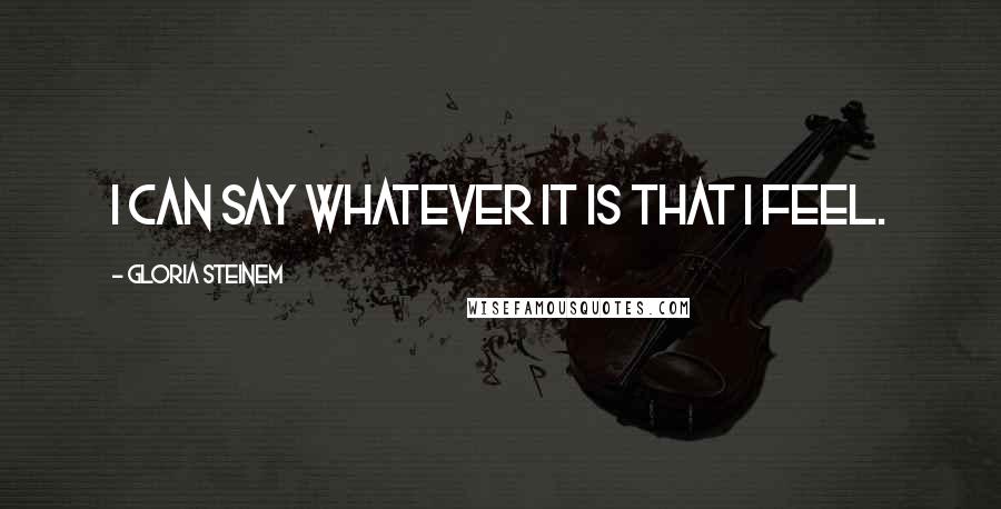 Gloria Steinem Quotes: I can say whatever it is that I feel.