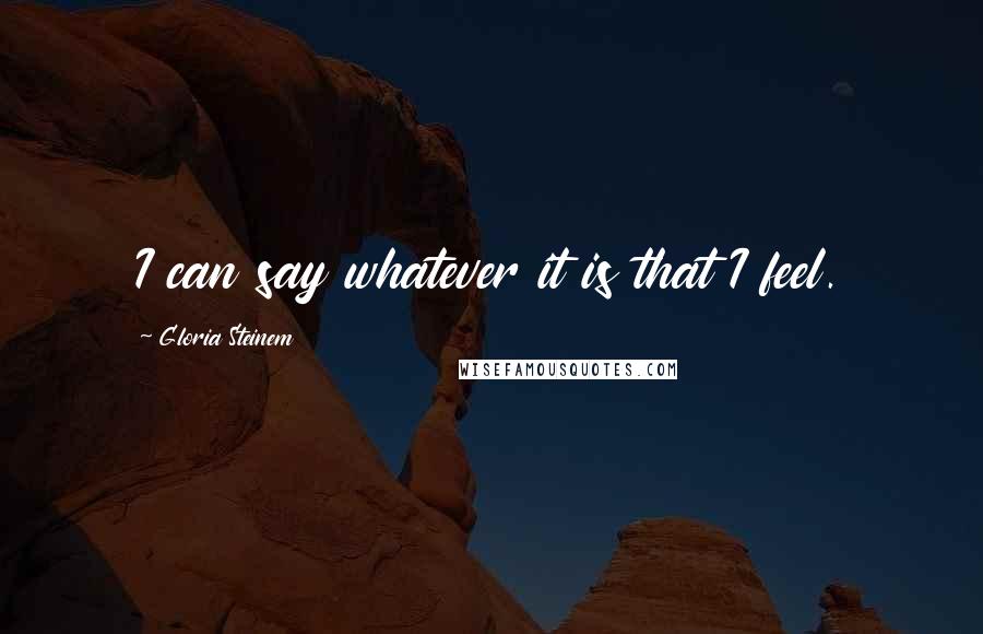 Gloria Steinem Quotes: I can say whatever it is that I feel.