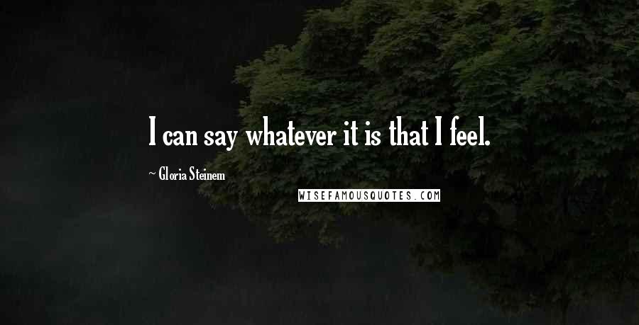 Gloria Steinem Quotes: I can say whatever it is that I feel.