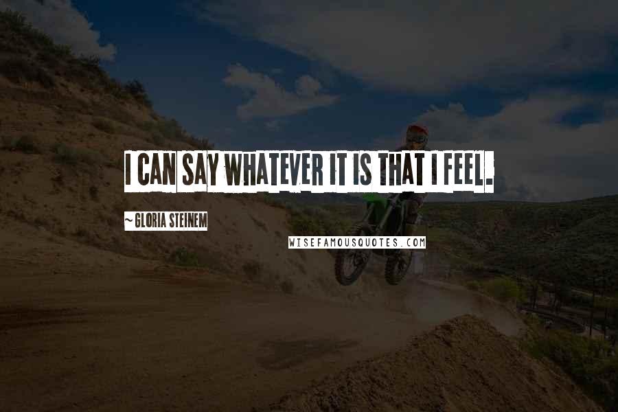 Gloria Steinem Quotes: I can say whatever it is that I feel.