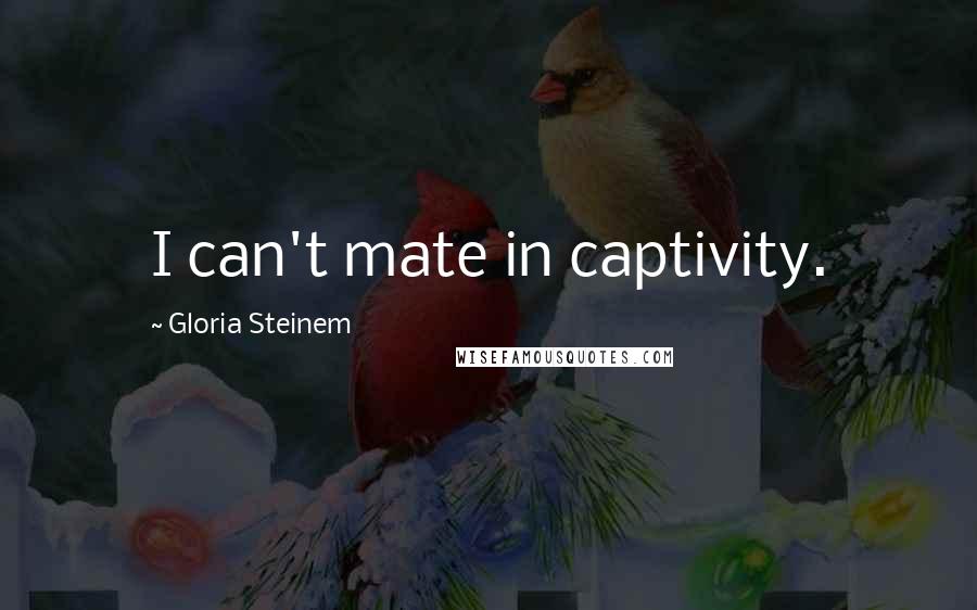 Gloria Steinem Quotes: I can't mate in captivity.