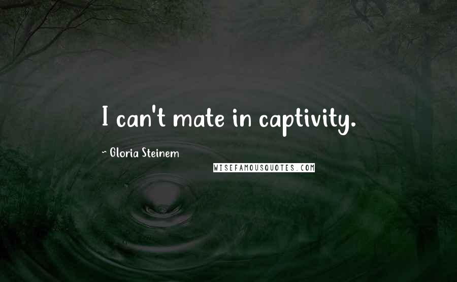 Gloria Steinem Quotes: I can't mate in captivity.