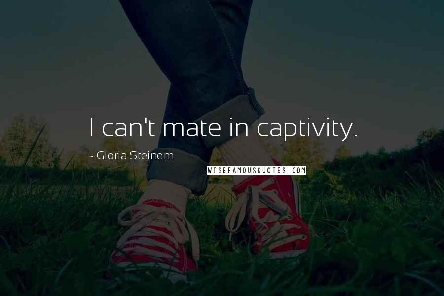 Gloria Steinem Quotes: I can't mate in captivity.