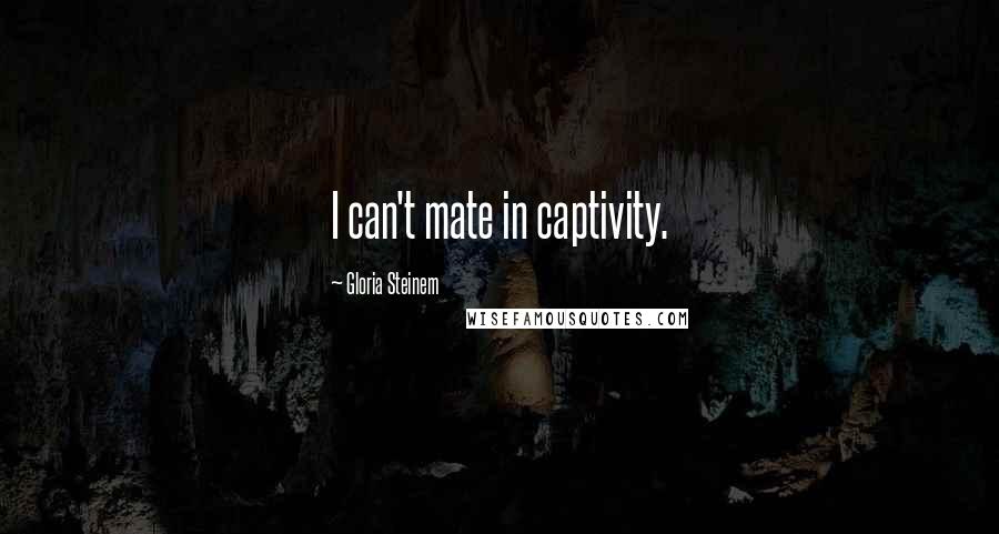 Gloria Steinem Quotes: I can't mate in captivity.