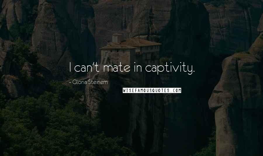 Gloria Steinem Quotes: I can't mate in captivity.