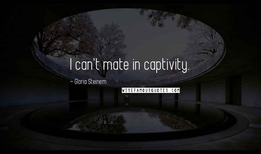 Gloria Steinem Quotes: I can't mate in captivity.